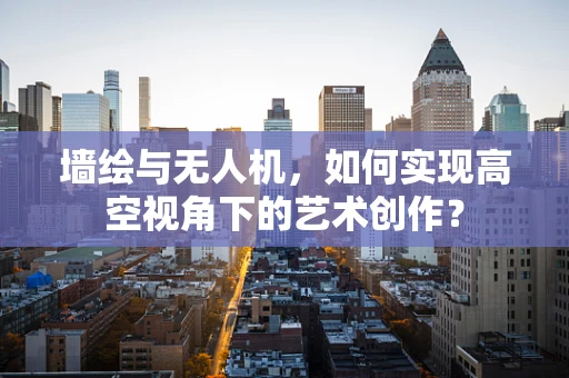 墙绘与无人机，如何实现高空视角下的艺术创作？