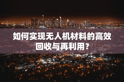 如何实现无人机材料的高效回收与再利用？