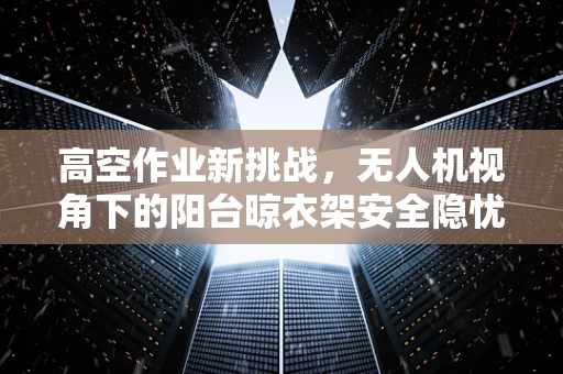 高空作业新挑战，无人机视角下的阳台晾衣架安全隐忧？
