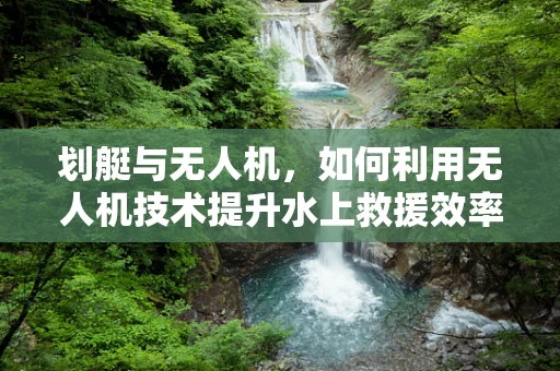 划艇与无人机，如何利用无人机技术提升水上救援效率？