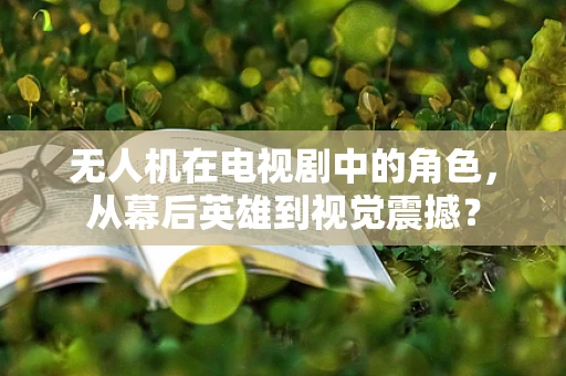 无人机在电视剧中的角色，从幕后英雄到视觉震撼？