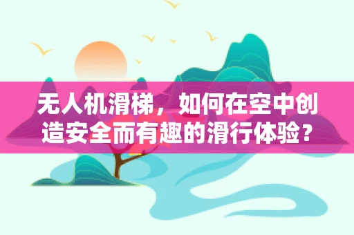 无人机滑梯，如何在空中创造安全而有趣的滑行体验？