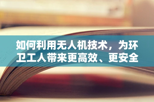 如何利用无人机技术，为环卫工人带来更高效、更安全的作业环境？