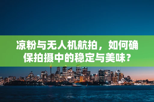 凉粉与无人机航拍，如何确保拍摄中的稳定与美味？