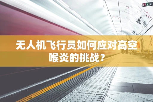 无人机飞行员如何应对高空喉炎的挑战？