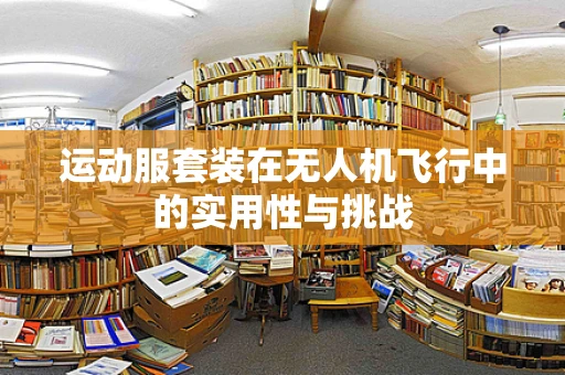 运动服套装在无人机飞行中的实用性与挑战