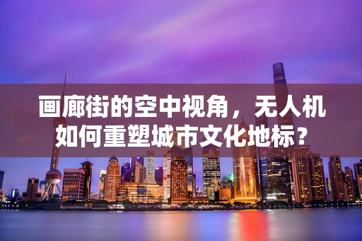画廊街的空中视角，无人机如何重塑城市文化地标？