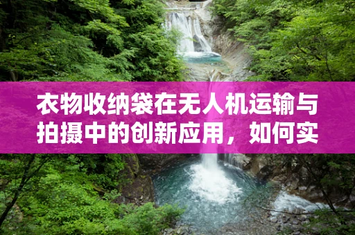 衣物收纳袋在无人机运输与拍摄中的创新应用，如何实现高效、安全携带？