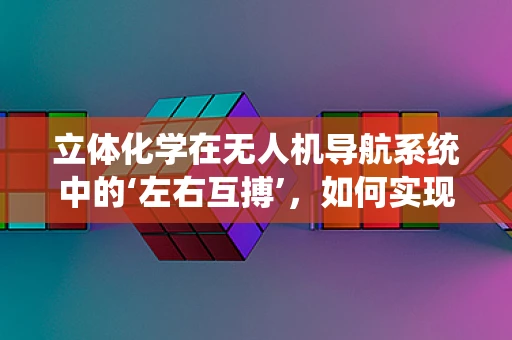 立体化学在无人机导航系统中的‘左右互搏’，如何实现精准定位？