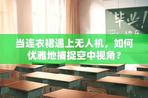 当连衣裙遇上无人机，如何优雅地捕捉空中视角？