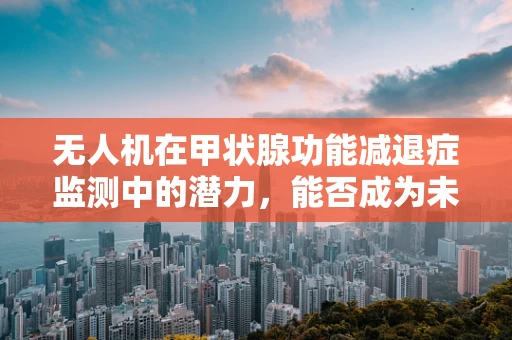 无人机在甲状腺功能减退症监测中的潜力，能否成为未来治疗的新视角？