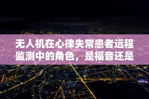 无人机在心律失常患者远程监测中的角色，是福音还是挑战？