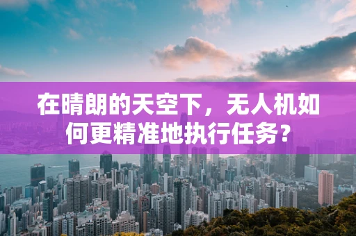 在晴朗的天空下，无人机如何更精准地执行任务？