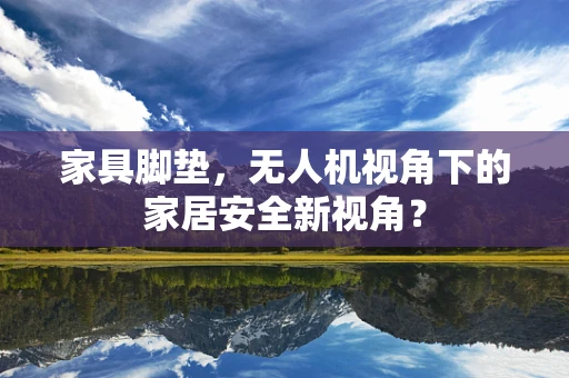 家具脚垫，无人机视角下的家居安全新视角？
