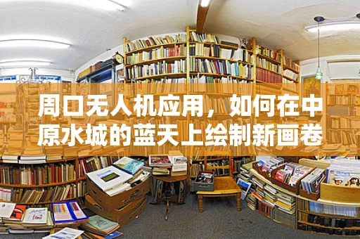 周口无人机应用，如何在中原水城的蓝天上绘制新画卷？