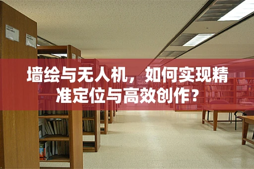 墙绘与无人机，如何实现精准定位与高效创作？