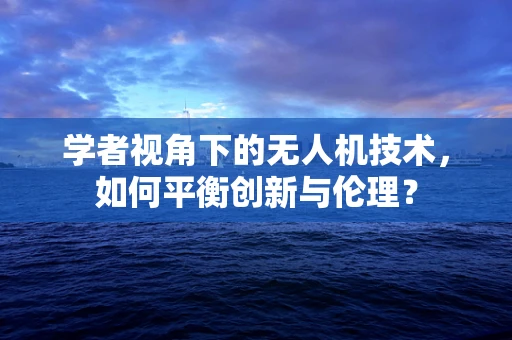 学者视角下的无人机技术，如何平衡创新与伦理？