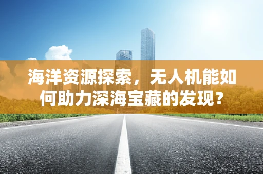 海洋资源探索，无人机能如何助力深海宝藏的发现？