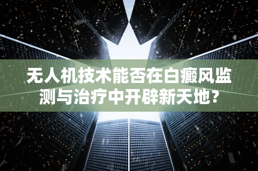 无人机技术能否在白癜风监测与治疗中开辟新天地？