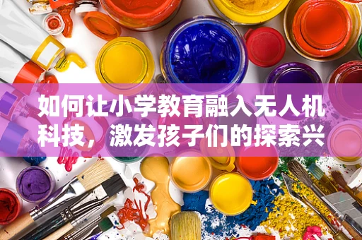 如何让小学教育融入无人机科技，激发孩子们的探索兴趣？
