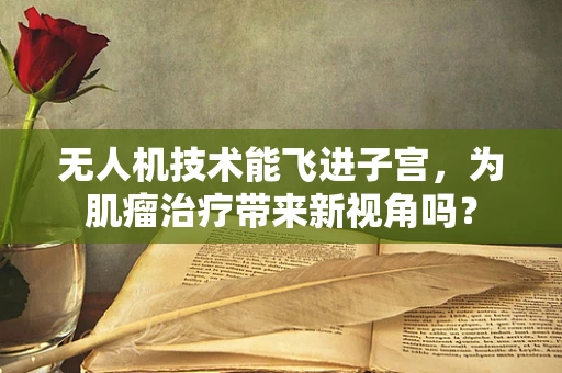 无人机技术能飞进子宫，为肌瘤治疗带来新视角吗？