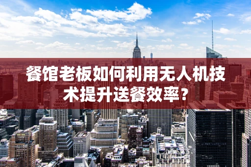 餐馆老板如何利用无人机技术提升送餐效率？