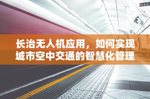 长治无人机应用，如何实现城市空中交通的智慧化管理？