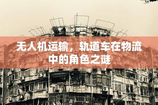 无人机运输，轨道车在物流中的角色之谜