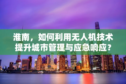 淮南，如何利用无人机技术提升城市管理与应急响应？