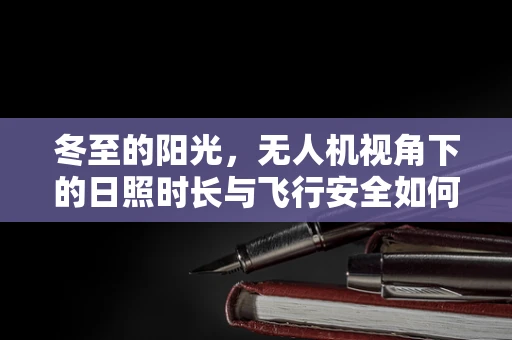 冬至的阳光，无人机视角下的日照时长与飞行安全如何平衡？