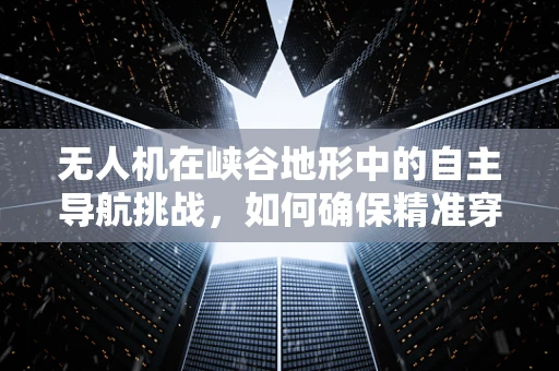 无人机在峡谷地形中的自主导航挑战，如何确保精准穿越？