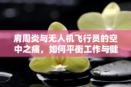 肩周炎与无人机飞行员的空中之痛，如何平衡工作与健康？