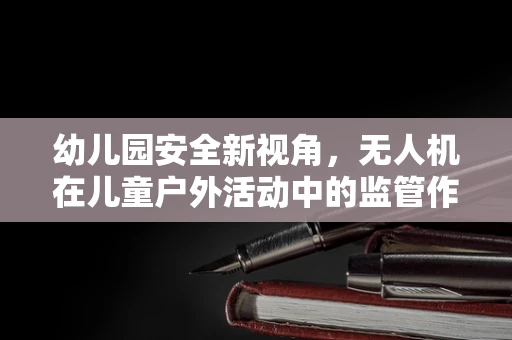 幼儿园安全新视角，无人机在儿童户外活动中的监管作用？