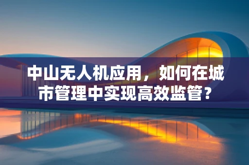 中山无人机应用，如何在城市管理中实现高效监管？