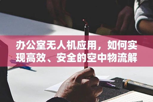 办公室无人机应用，如何实现高效、安全的空中物流解决方案？