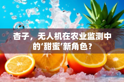 杏子，无人机在农业监测中的‘甜蜜’新角色？