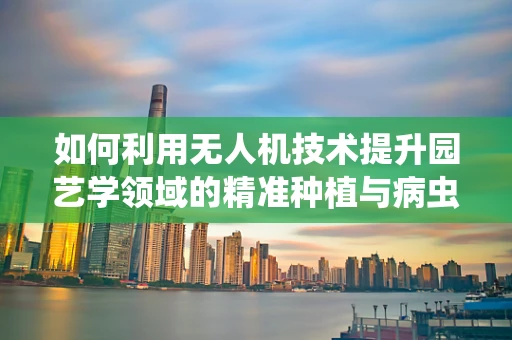 如何利用无人机技术提升园艺学领域的精准种植与病虫害监测？