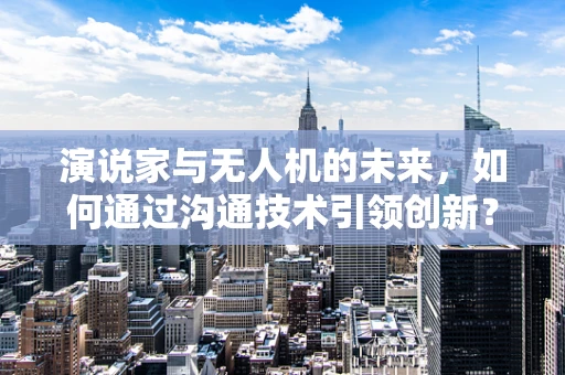 演说家与无人机的未来，如何通过沟通技术引领创新？