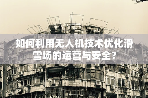 如何利用无人机技术优化滑雪场的运营与安全？