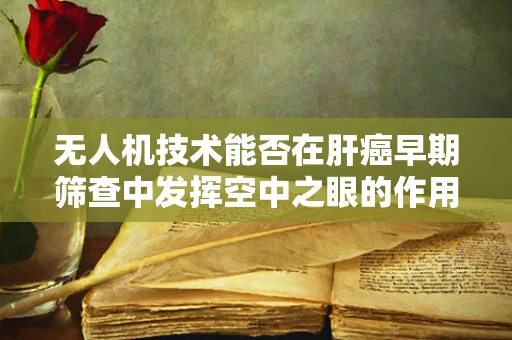 无人机技术能否在肝癌早期筛查中发挥空中之眼的作用？