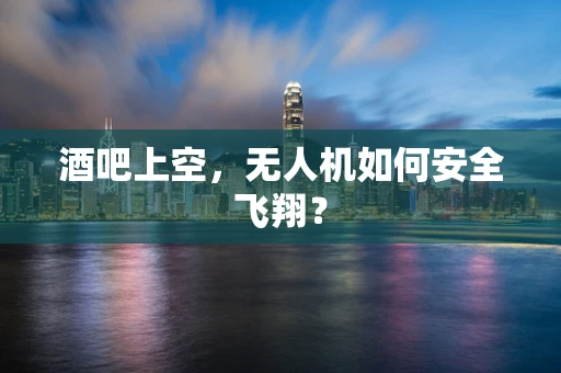 酒吧上空，无人机如何安全飞翔？