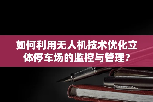 如何利用无人机技术优化立体停车场的监控与管理？
