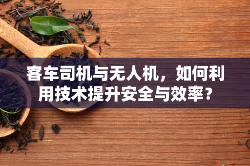 客车司机与无人机，如何利用技术提升安全与效率？