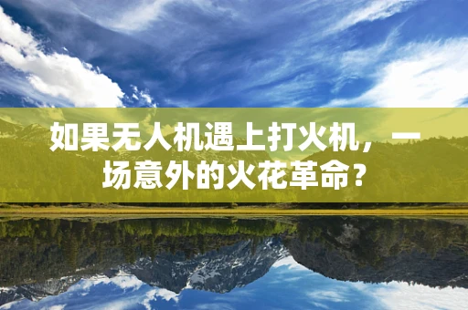如果无人机遇上打火机，一场意外的火花革命？