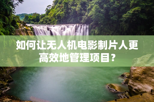 如何让无人机电影制片人更高效地管理项目？
