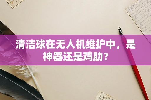 清洁球在无人机维护中，是神器还是鸡肋？