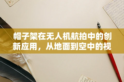 帽子架在无人机航拍中的创新应用，从地面到空中的视角延伸