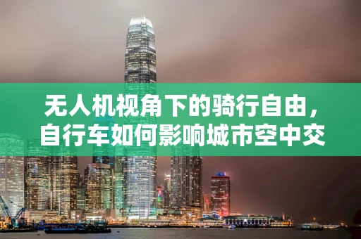 无人机视角下的骑行自由，自行车如何影响城市空中交通规划？