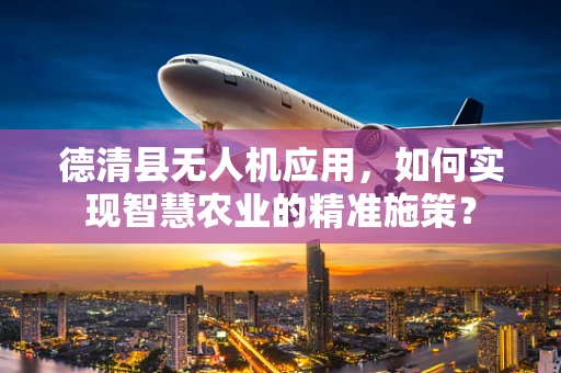 德清县无人机应用，如何实现智慧农业的精准施策？