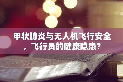 甲状腺炎与无人机飞行安全，飞行员的健康隐患？